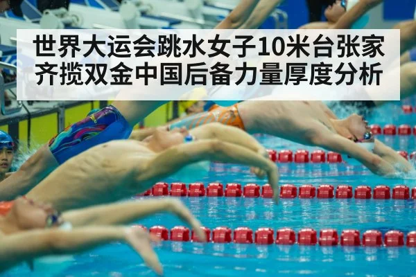 世界大运会跳水女子10米台张家齐揽双金中国后备力量厚度分析