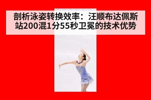 剖析泳姿转换效率:汪顺布达佩斯站200混1分55秒卫冕的技术优势