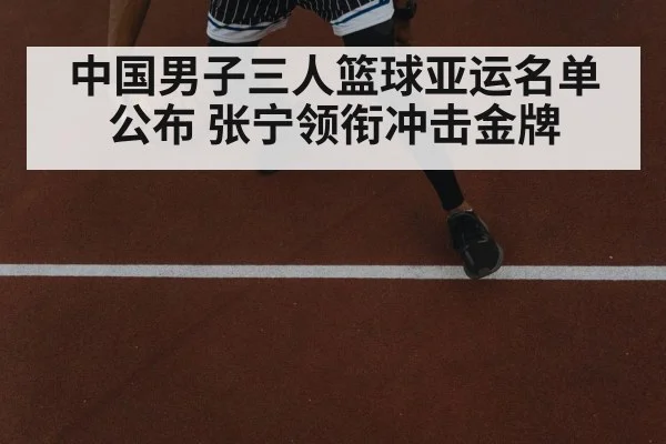 中国男子三人篮球亚运名单公布 张宁领衔冲击金牌