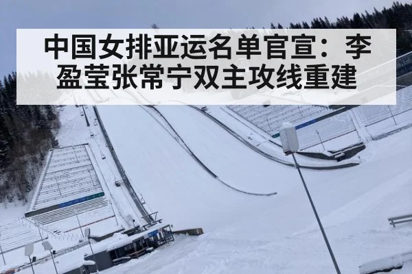 中国女排亚运名单官宣：李盈莹张常宁双主攻线重建