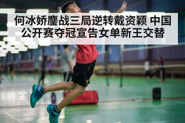 何冰娇鏖战三局逆转戴资颖 中国公开赛夺冠宣告女单新王交替
