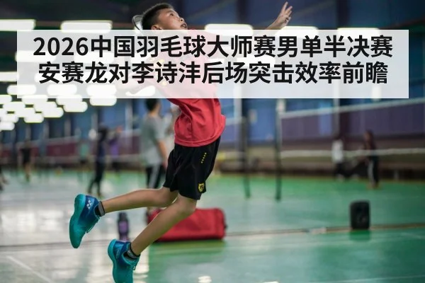 2026中国羽毛球大师赛男单半决赛安赛龙对李诗沣后场突击效率前瞻