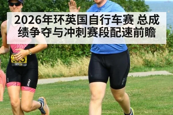 2026年环英国自行车赛 总成绩争夺与冲刺赛段配速前瞻
