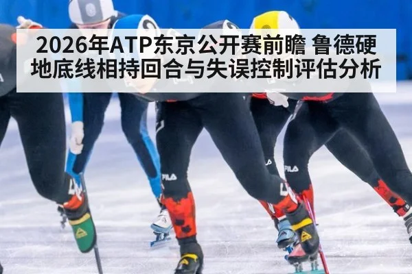 2026年ATP东京公开赛前瞻 鲁德硬地底线相持回合与失误控制评估分析