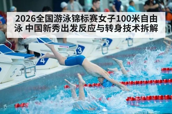 2026全国游泳锦标赛女子100米自由泳 中国新秀出发反应与转身技术拆解