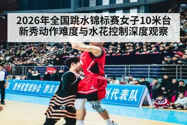 2026年全国跳水锦标赛女子10米台新秀动作难度与水花控制深度观察