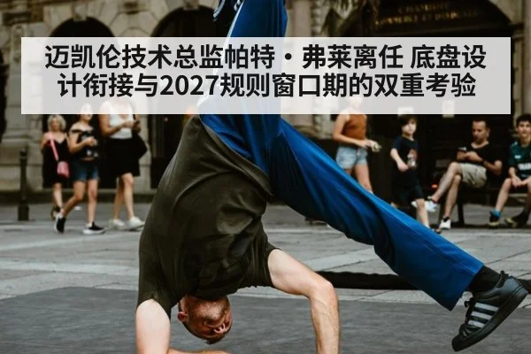迈凯伦技术总监帕特·弗莱离任 底盘设计衔接与2027规则窗口期的双重考验