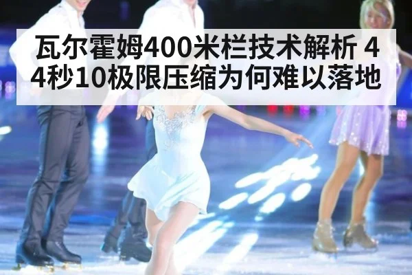 瓦尔霍姆400米栏技术解析 44秒10极限压缩为何难以落地