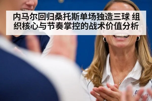 内马尔回归桑托斯单场独造三球 组织核心与节奏掌控的战术价值分析
