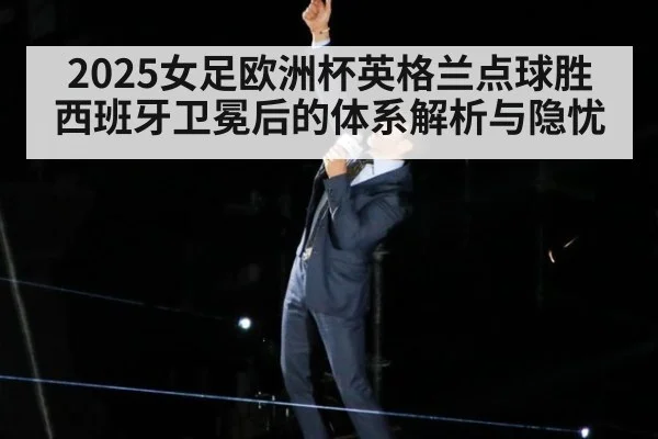 2025女足欧洲杯英格兰点球胜西班牙卫冕后的体系解析与隐忧