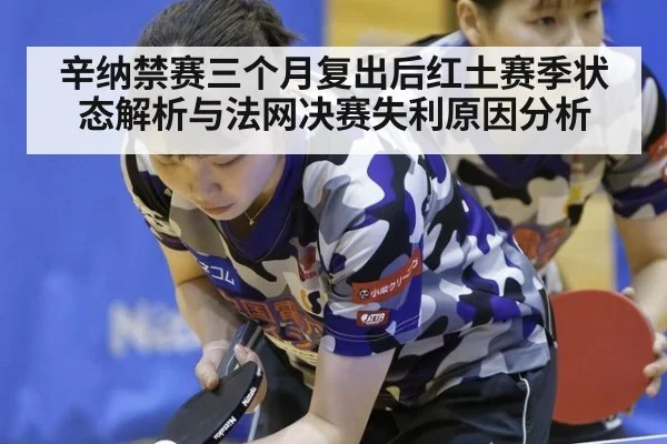 辛纳禁赛三个月复出后红土赛季状态解析与法网决赛失利原因分析