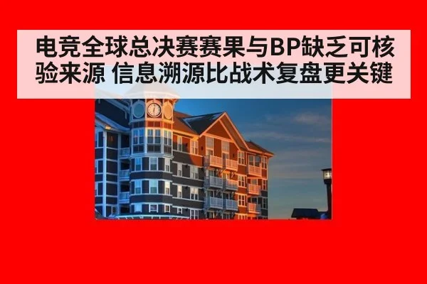电竞全球总决赛赛果与BP缺乏可核验来源 信息溯源比战术复盘更关键